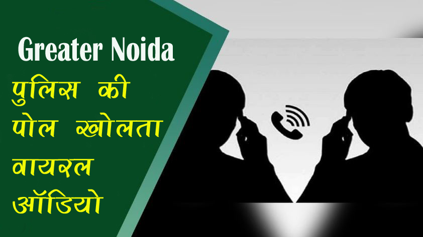 Greater Noida : नोएडा की वायरल ऑडियो ने उजागर किया पुलिस का दोहरा चरित्र, उठे सवाल