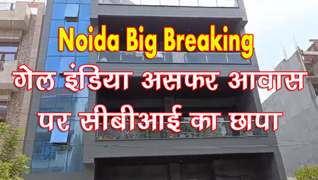 Noida Big Breaking : नोएडा में गेल इंडिया के अधिकारी के यहां CBI की छापेमारी