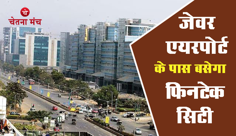 जेवर एयरपोर्ट के पास मुंबई की तर्ज पर बनेगी फिनटेक सिटी, मिलेगी बीमा, बैंकिंग जैसी सेवाएं