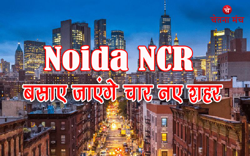 नोएडा NCR में बसाए जाएंगे चार नए आधुनिक शहर, जानें क्या होगा रेट