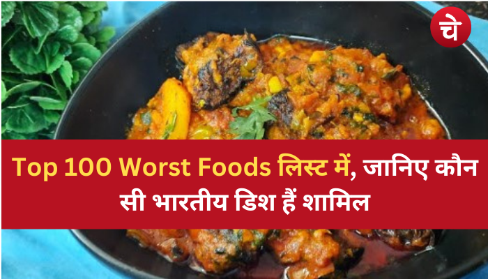 वर्ल्ड की 100 वर्स्ट फूड लिस्ट में, जानिए कौन सी भारतीय डिश हैं शामिल