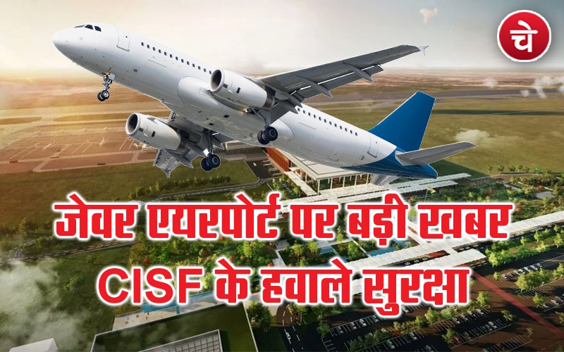 जेवर एयरपोर्ट की सुरक्षा संभालेगी CISF, गृह मंत्रालय ने दी मंजूरी